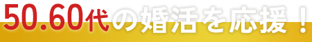 50.60代の婚活を応援！